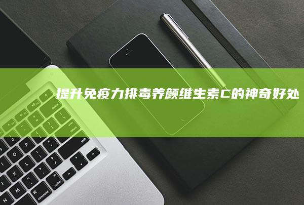 提升免疫力 排毒养颜：维生素C的神奇好处