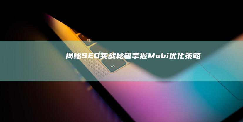 揭秘SEO实战秘籍：掌握Mobi优化策略